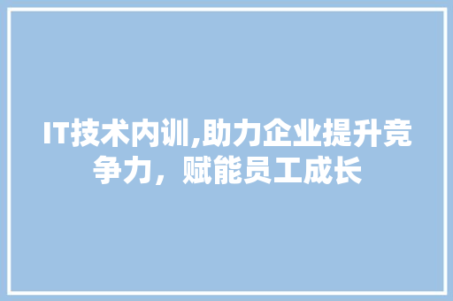 IT技术内训,助力企业提升竞争力，赋能员工成长
