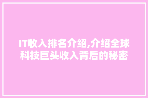 IT收入排名介绍,介绍全球科技巨头收入背后的秘密