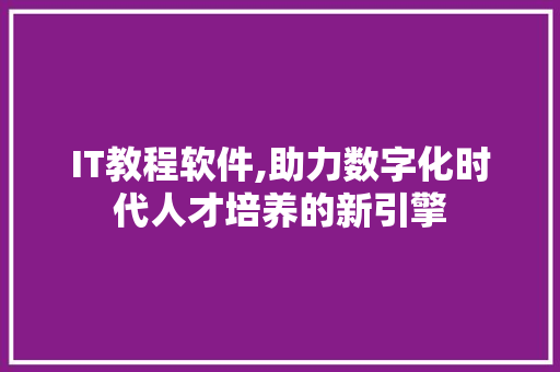 IT教程软件,助力数字化时代人才培养的新引擎