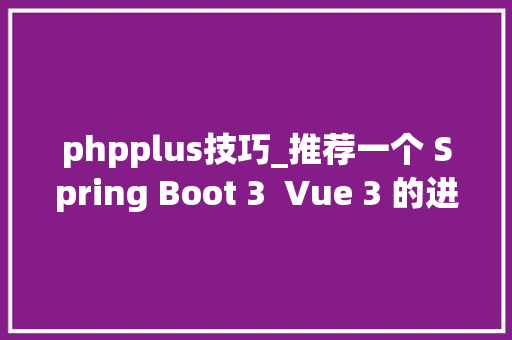 phpplus技巧_推荐一个 Spring Boot 3  Vue 3 的进修型开源项目配备保姆级项目教程