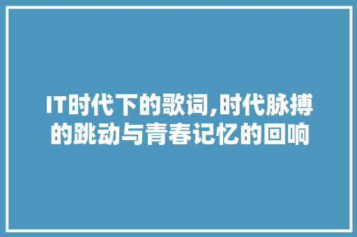 IT时代下的歌词,时代脉搏的跳动与青春记忆的回响