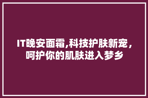 IT晚安面霜,科技护肤新宠，呵护你的肌肤进入梦乡