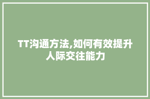 TT沟通方法,如何有效提升人际交往能力