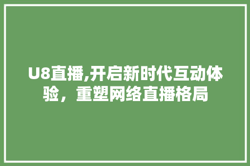 U8直播,开启新时代互动体验，重塑网络直播格局