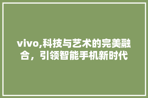 vivo,科技与艺术的完美融合，引领智能手机新时代