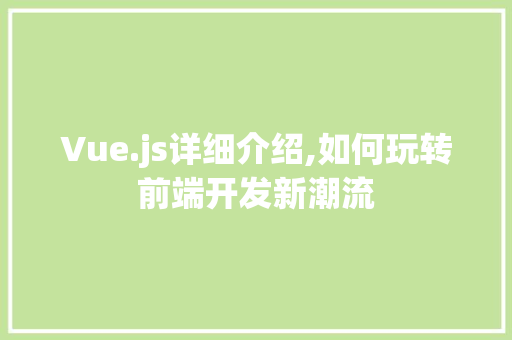 Vue.js详细介绍,如何玩转前端开发新潮流