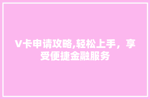 V卡申请攻略,轻松上手，享受便捷金融服务
