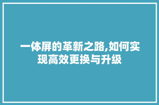 一体屏的革新之路,如何实现高效更换与升级