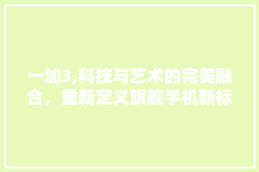 一加3,科技与艺术的完美融合，重新定义旗舰手机新标杆