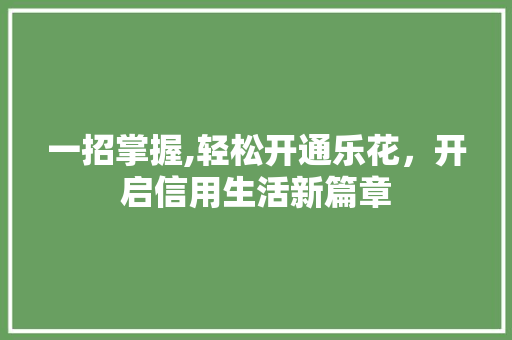 一招掌握,轻松开通乐花，开启信用生活新篇章