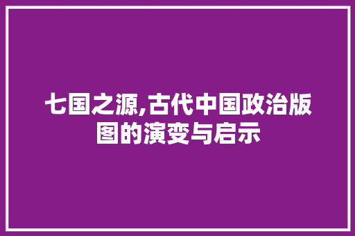 七国之源,古代中国政治版图的演变与启示