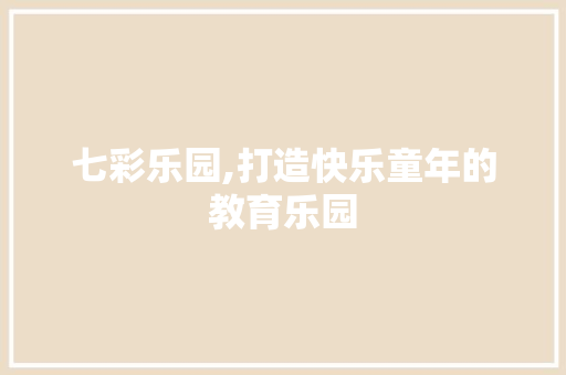 七彩乐园,打造快乐童年的教育乐园