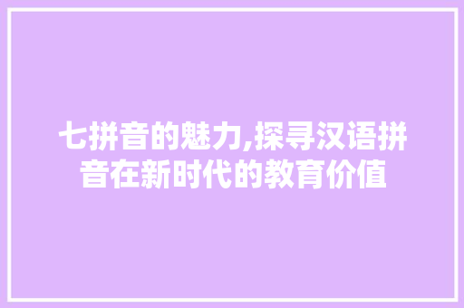 七拼音的魅力,探寻汉语拼音在新时代的教育价值