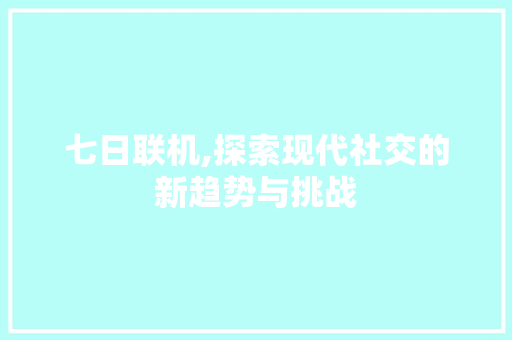 七日联机,探索现代社交的新趋势与挑战