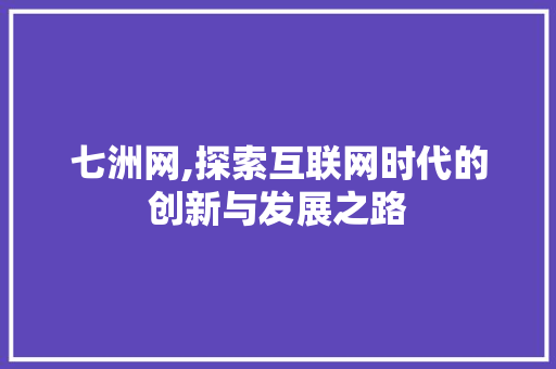 七洲网,探索互联网时代的创新与发展之路