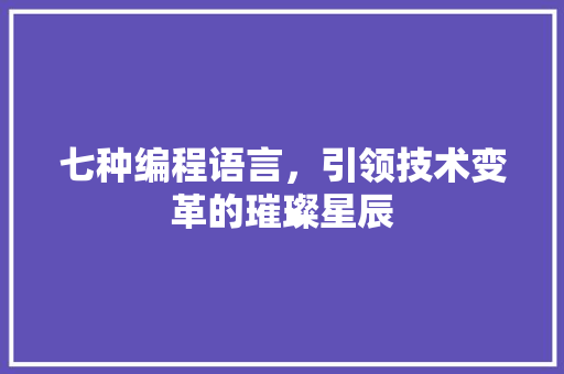 七种编程语言，引领技术变革的璀璨星辰