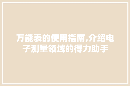 万能表的使用指南,介绍电子测量领域的得力助手