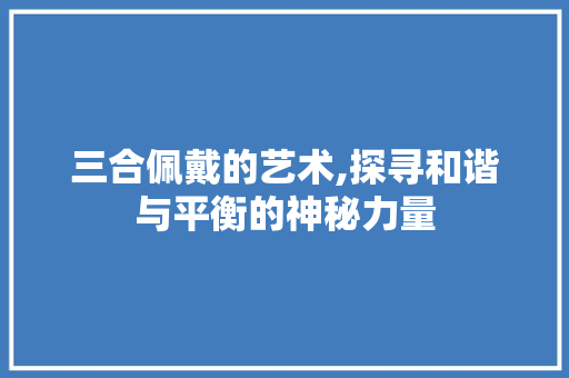 三合佩戴的艺术,探寻和谐与平衡的神秘力量