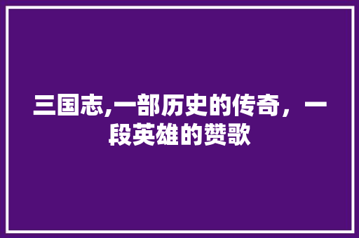 三国志,一部历史的传奇，一段英雄的赞歌