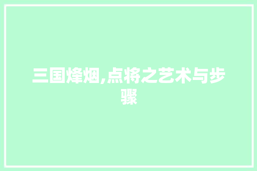 三国烽烟,点将之艺术与步骤