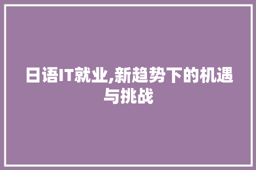 日语IT就业,新趋势下的机遇与挑战