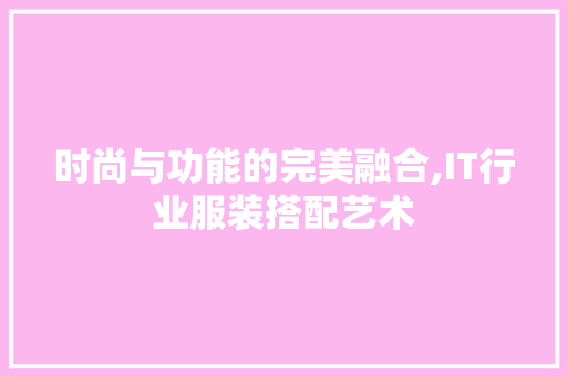 时尚与功能的完美融合,IT行业服装搭配艺术