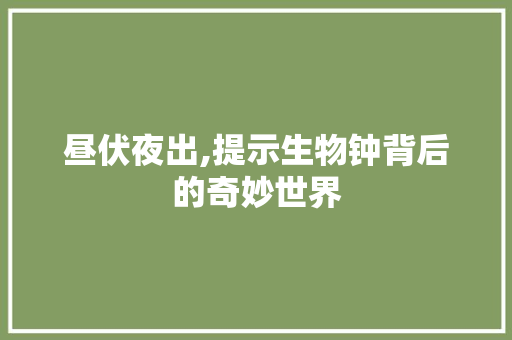 昼伏夜出,提示生物钟背后的奇妙世界