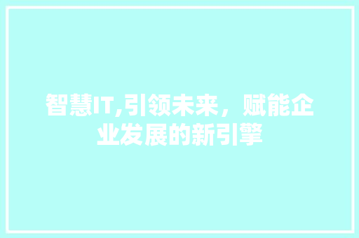 智慧IT,引领未来，赋能企业发展的新引擎