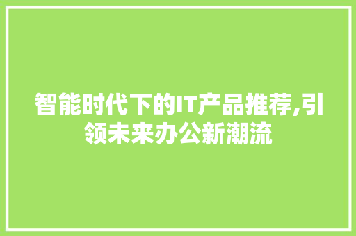 智能时代下的IT产品推荐,引领未来办公新潮流