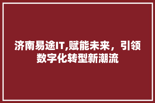济南易途IT,赋能未来，引领数字化转型新潮流