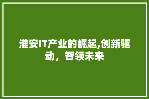 淮安IT产业的崛起,创新驱动，智领未来