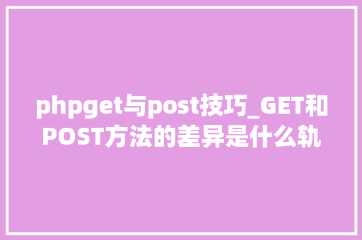 phpget与post技巧_GET和POST方法的差异是什么轨范员都应该懂