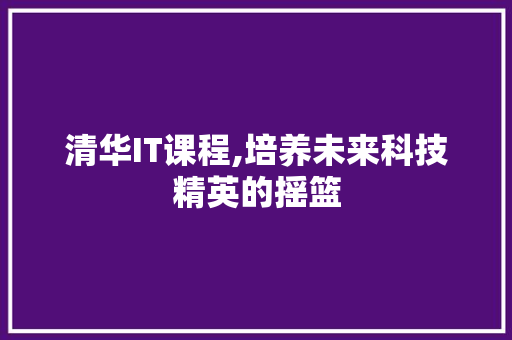 清华IT课程,培养未来科技精英的摇篮