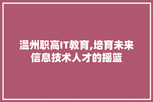 温州职高IT教育,培育未来信息技术人才的摇篮