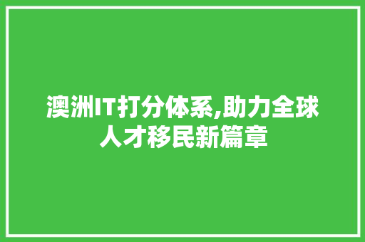 澳洲IT打分体系,助力全球人才移民新篇章