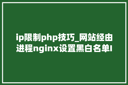 ip限制php技巧_网站经由进程nginx设置黑白名单IP限制国家城市IP访问限制