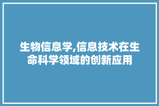 生物信息学,信息技术在生命科学领域的创新应用
