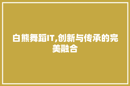 白熊舞蹈IT,创新与传承的完美融合