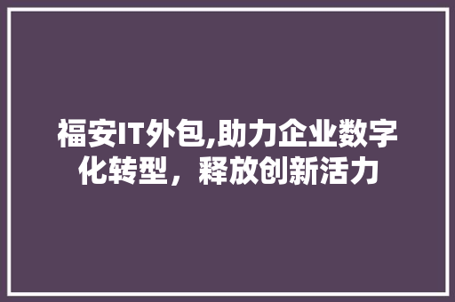 福安IT外包,助力企业数字化转型，释放创新活力