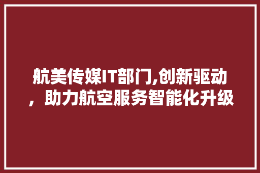 航美传媒IT部门,创新驱动，助力航空服务智能化升级