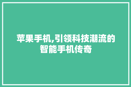 苹果手机,引领科技潮流的智能手机传奇