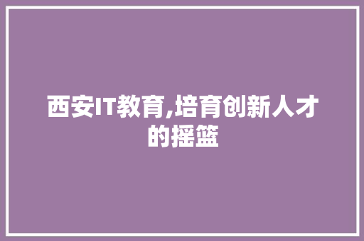西安IT教育,培育创新人才的摇篮