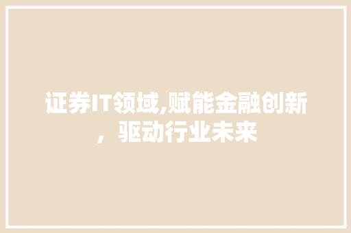 证券IT领域,赋能金融创新，驱动行业未来