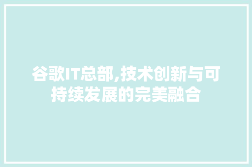 谷歌IT总部,技术创新与可持续发展的完美融合
