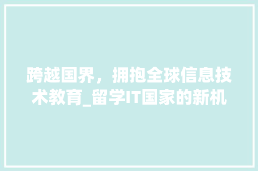 跨越国界，拥抱全球信息技术教育_留学IT国家的新机遇