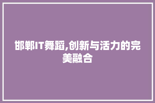 邯郸IT舞蹈,创新与活力的完美融合