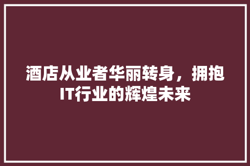 酒店从业者华丽转身，拥抱IT行业的辉煌未来