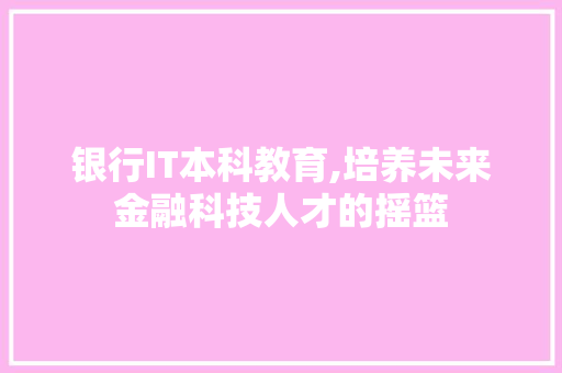 银行IT本科教育,培养未来金融科技人才的摇篮