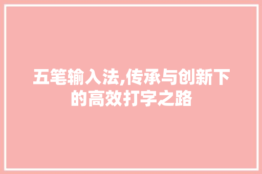 五笔输入法,传承与创新下的高效打字之路