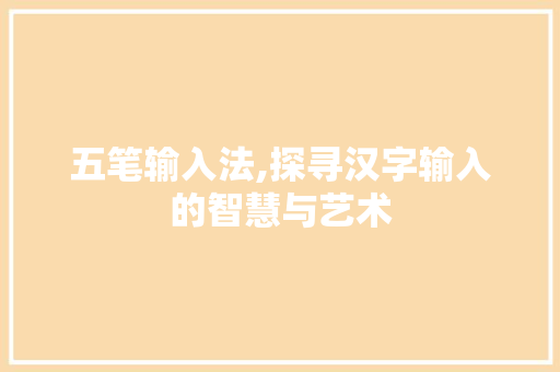 五笔输入法,探寻汉字输入的智慧与艺术